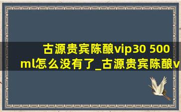 古源贵宾陈酿vip30 500ml怎么没有了_古源贵宾陈酿vip30